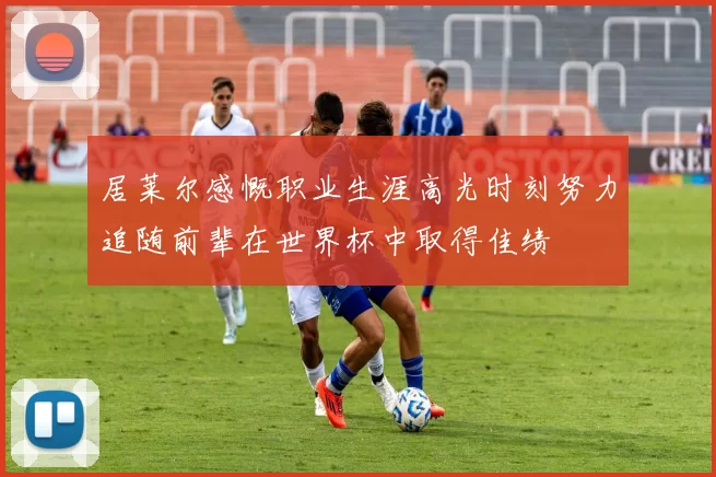 居莱尔感慨职业生涯高光时刻努力追随前辈在世界杯中取得佳绩