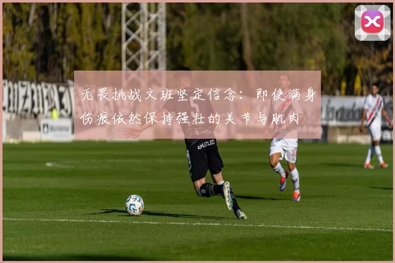 无畏挑战文班坚定信念：即使满身伤痕依然保持强壮的关节与肌肉
