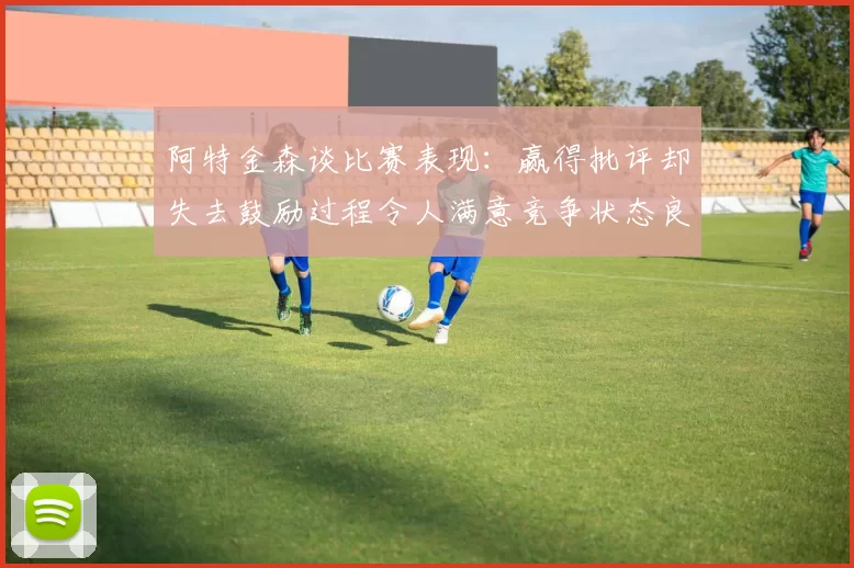 阿特金森谈比赛表现：赢得批评却失去鼓励过程令人满意竞争状态良好