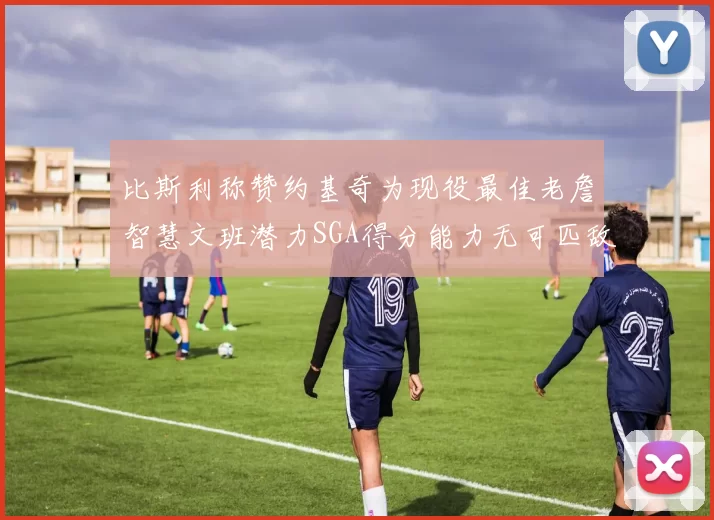比斯利称赞约基奇为现役最佳老詹智慧文班潜力SGA得分能力无可匹敌