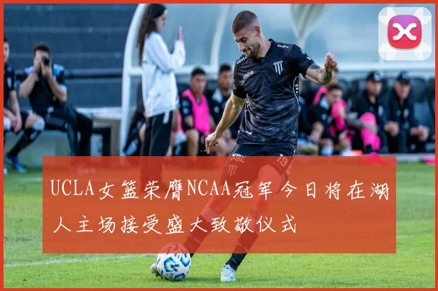 UCLA女篮荣膺NCAA冠军今日将在湖人主场接受盛大致敬仪式