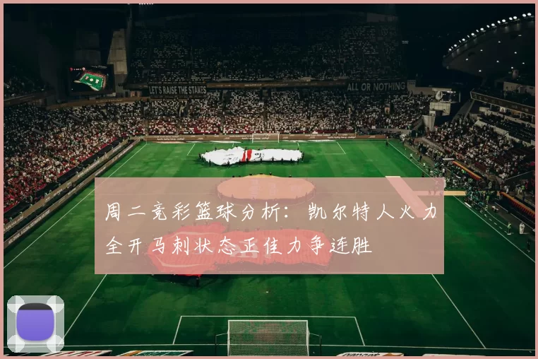 周二竞彩篮球分析：凯尔特人火力全开马刺状态正佳力争连胜