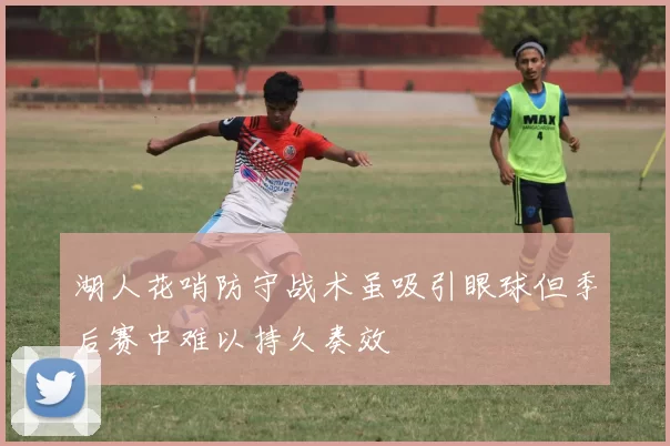 湖人花哨防守战术虽吸引眼球但季后赛中难以持久奏效