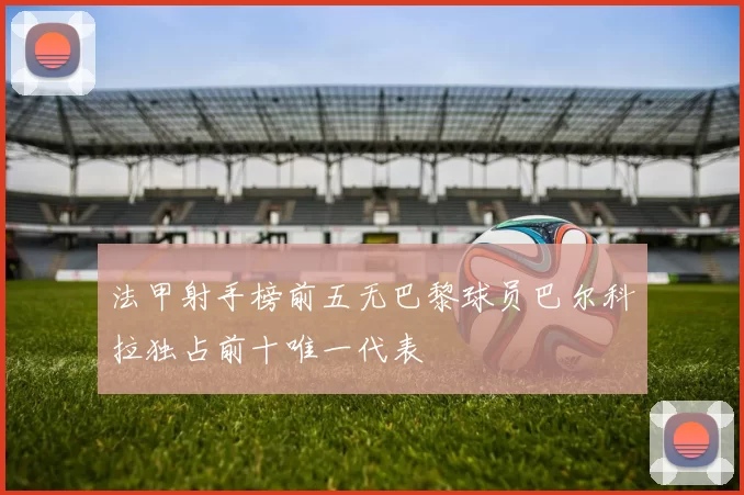 法甲射手榜前五无巴黎球员巴尔科拉独占前十唯一代表