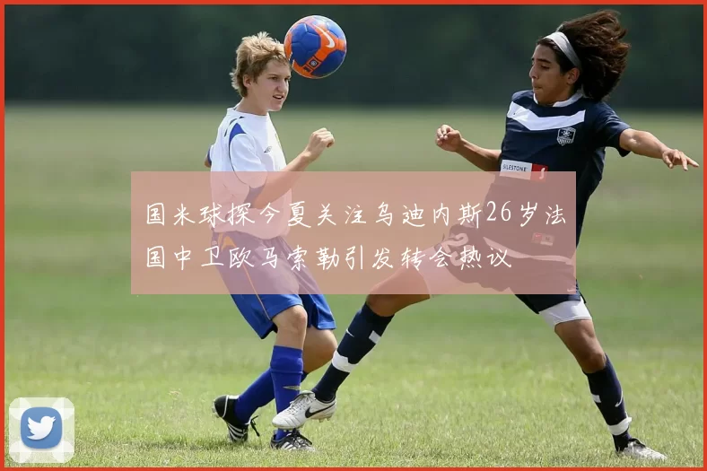 国米球探今夏关注乌迪内斯26岁法国中卫欧马索勒引发转会热议