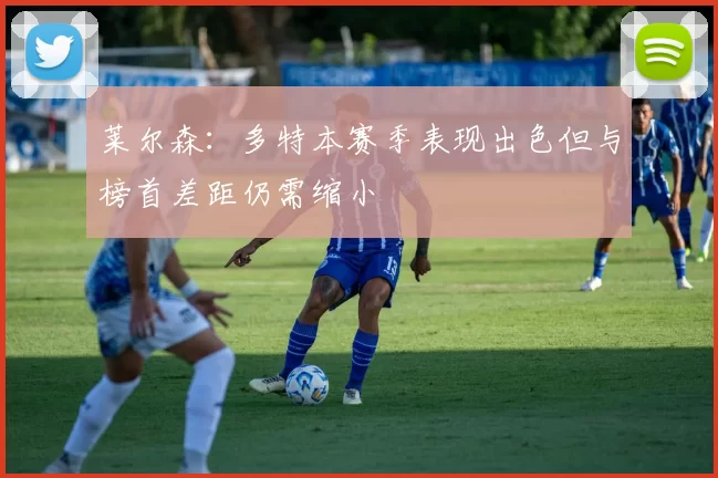 莱尔森：多特本赛季表现出色但与榜首差距仍需缩小