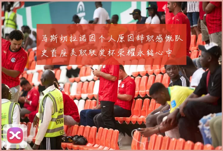 马斯切拉诺因个人原因辞职感慨队史首座美职联奖杯荣耀永铭心中