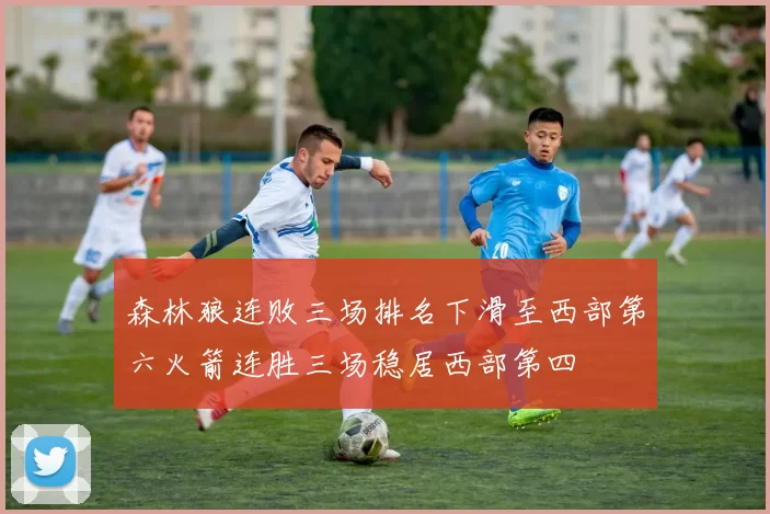 森林狼连败三场排名下滑至西部第六火箭连胜三场稳居西部第四