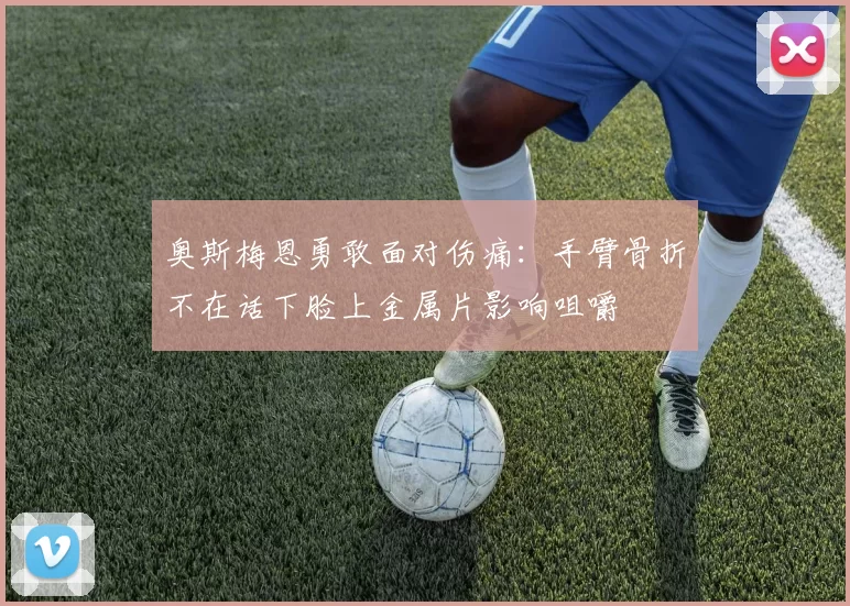 奥斯梅恩勇敢面对伤痛：手臂骨折不在话下脸上金属片影响咀嚼