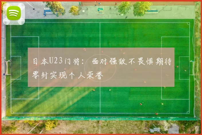 日本U23门将：面对强敌不畏惧期待零封实现个人荣誉