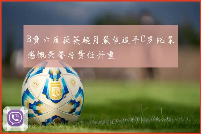B费六度获英超月最佳追平C罗纪录感慨荣誉与责任并重