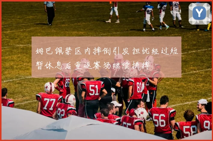 姆巴佩禁区内摔倒引发担忧经过短暂休息后重返赛场继续拼搏