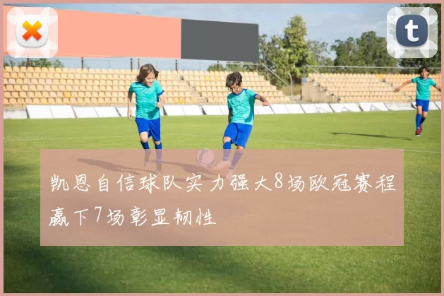 凯恩自信球队实力强大8场欧冠赛程赢下7场彰显韧性