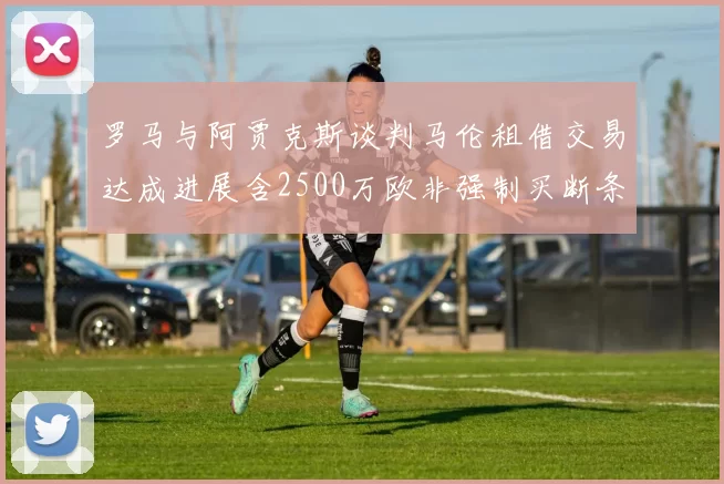 罗马与阿贾克斯谈判马伦租借交易达成进展含2500万欧非强制买断条款